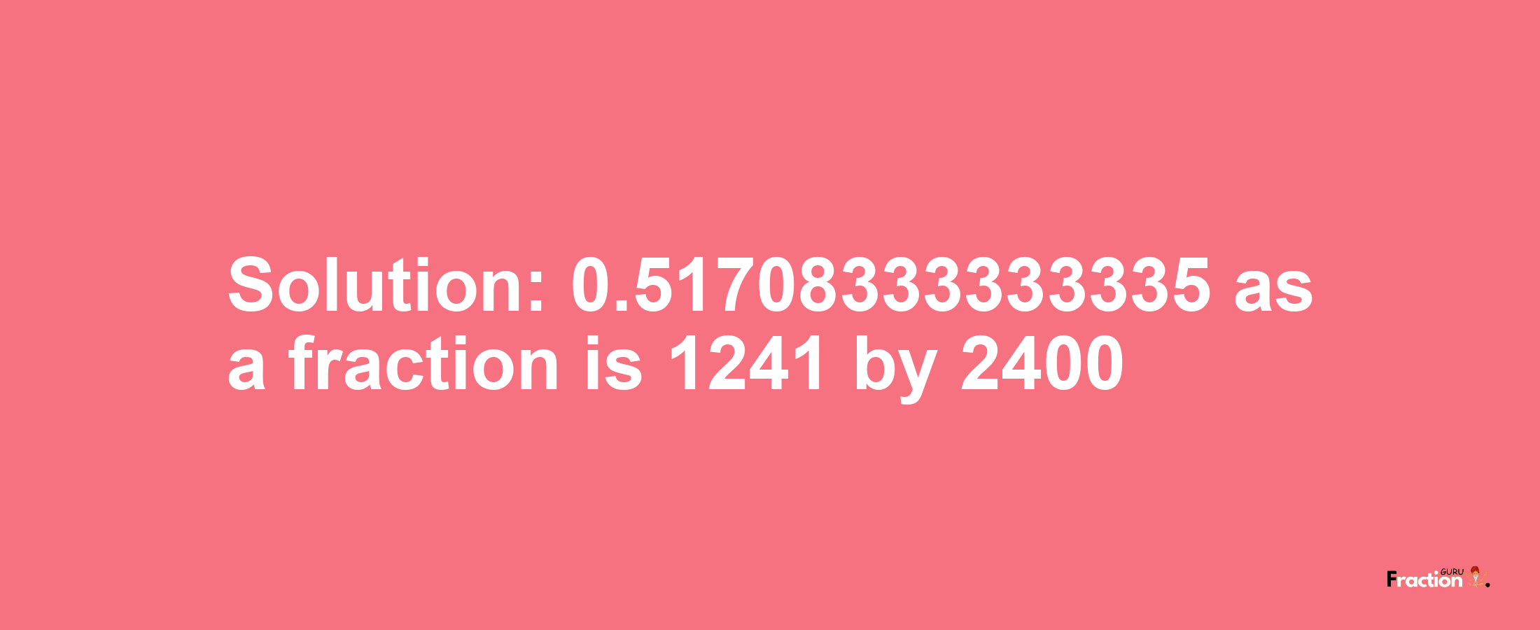 Solution:0.51708333333335 as a fraction is 1241/2400